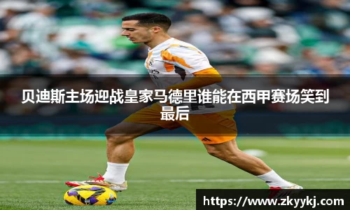 贝迪斯主场迎战皇家马德里谁能在西甲赛场笑到最后