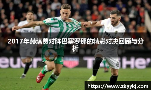 2017年赫塔费对阵巴塞罗那的精彩对决回顾与分析